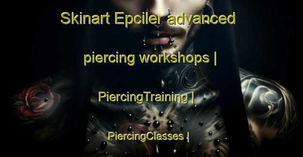 Skinart Epciler advanced piercing workshops | PiercingTraining | PiercingClasses | SkinartTraining-Turkey